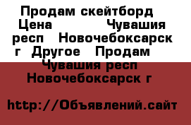 Продам скейтборд › Цена ­ 1 500 - Чувашия респ., Новочебоксарск г. Другое » Продам   . Чувашия респ.,Новочебоксарск г.